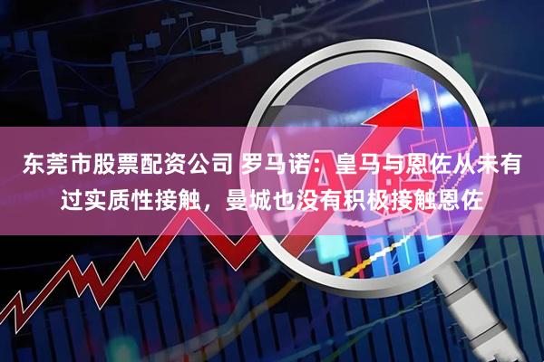 东莞市股票配资公司 罗马诺：皇马与恩佐从未有过实质性接触，曼城也没有积极接触恩佐