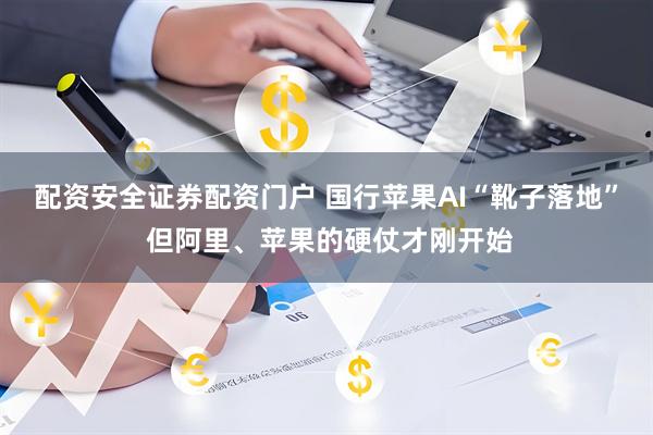 配资安全证券配资门户 国行苹果AI“靴子落地” 但阿里、苹果的硬仗才刚开始