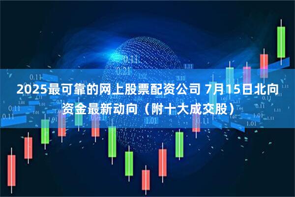 2025最可靠的网上股票配资公司 7月15日北向资金最新动向（附十大成交股）