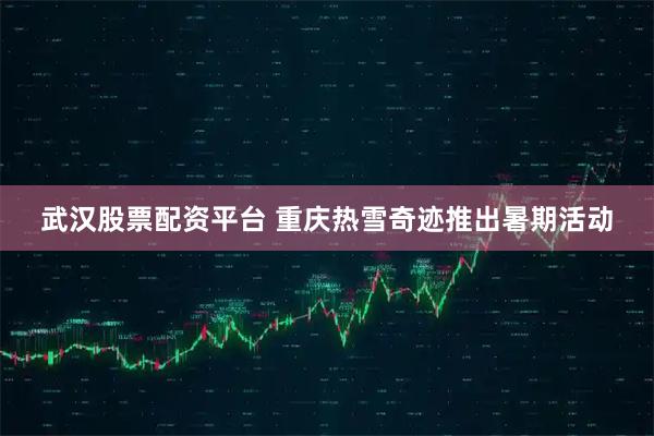 武汉股票配资平台 重庆热雪奇迹推出暑期活动